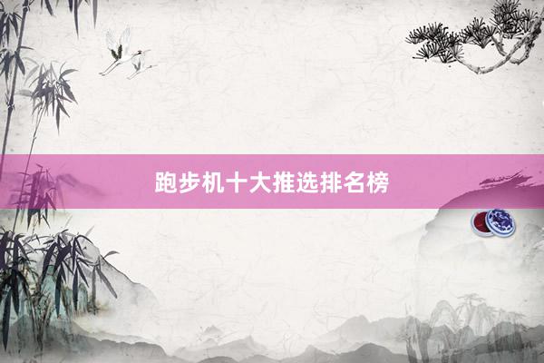 跑步机十大推选排名榜