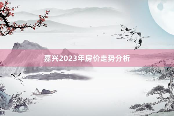 嘉兴2023年房价走势分析
